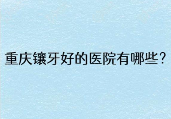 重庆镶牙好的医院有哪些? 重庆镶牙好的医院有哪些?
