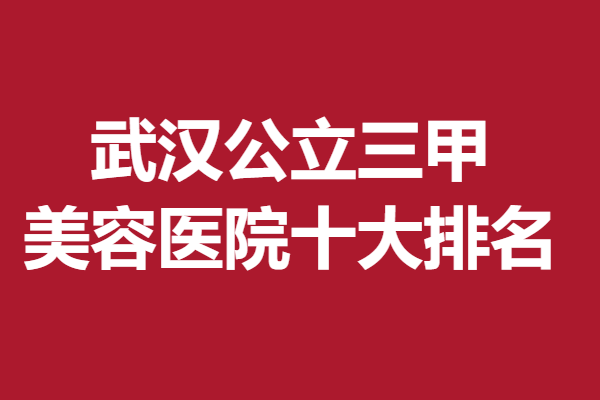 武汉公立三甲美容医院十大排名，想变美的点击了解