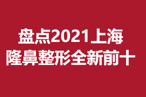 上海隆鼻整形哪家审美强？盘点2021全新上榜前十