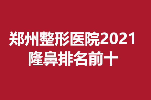 郑州整形医院2021，隆鼻排名前十的有—