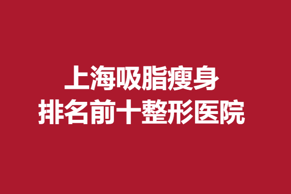 上海吸脂瘦身排名前十整形医院