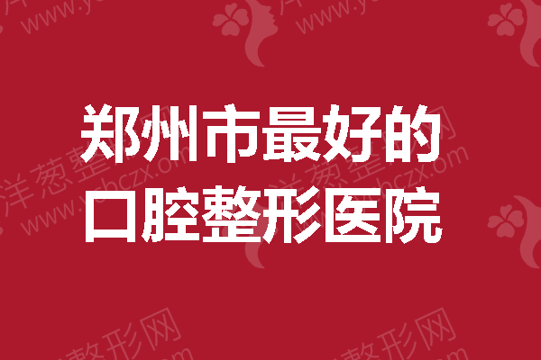 郑州市较好的口腔整形医院，重新定义你的笑容