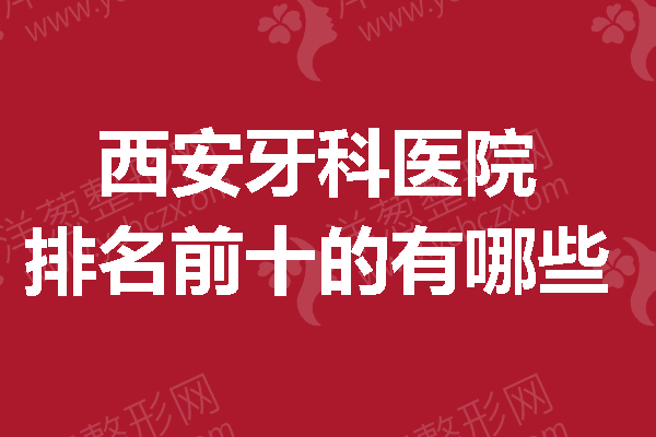 拥有精致侧颜和笑容不是梦：西安牙科医院排名前十